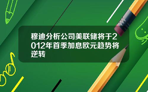 穆迪分析公司美联储将于2012年首季加息欧元趋势将逆转