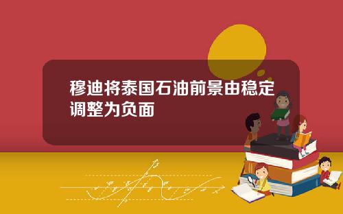 穆迪将泰国石油前景由稳定调整为负面