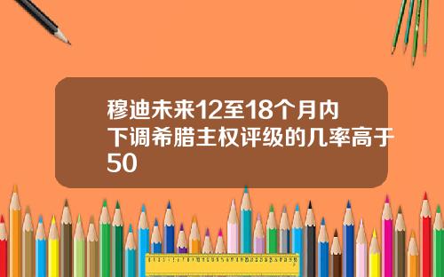 穆迪未来12至18个月内下调希腊主权评级的几率高于50