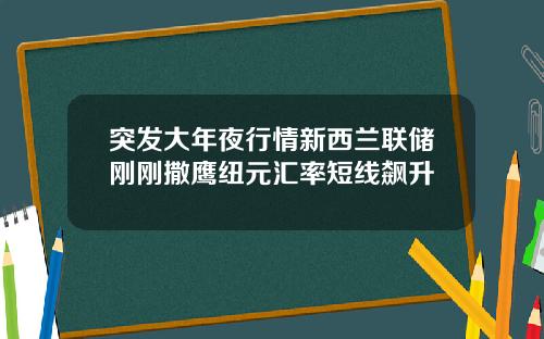 突发大年夜行情新西兰联储刚刚撒鹰纽元汇率短线飙升