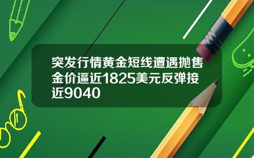 突发行情黄金短线遭遇抛售金价逼近1825美元反弹接近9040
