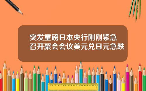 突发重磅日本央行刚刚紧急召开聚会会议美元兑日元急跌