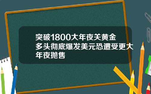 突破1800大年夜关黄金多头彻底爆发美元恐遭受更大年夜抛售