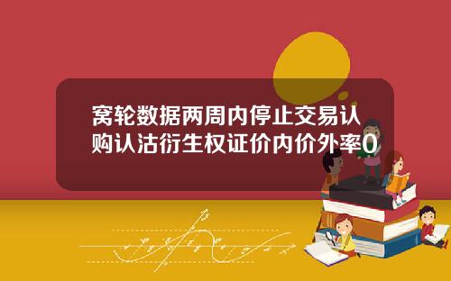 窝轮数据两周内停止交易认购认沽衍生权证价内价外率0