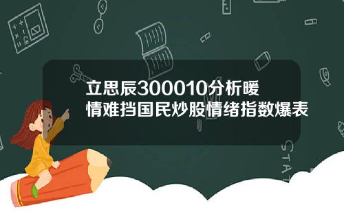 立思辰300010分析暖情难挡国民炒股情绪指数爆表