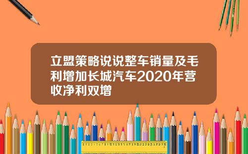 立盟策略说说整车销量及毛利增加长城汽车2020年营收净利双增