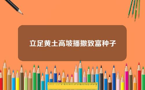 立足黄土高坡播撒致富种子