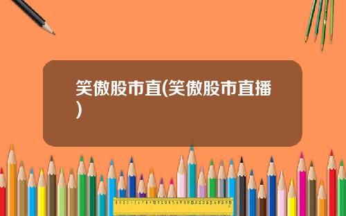 笑傲股市直(笑傲股市直播)
