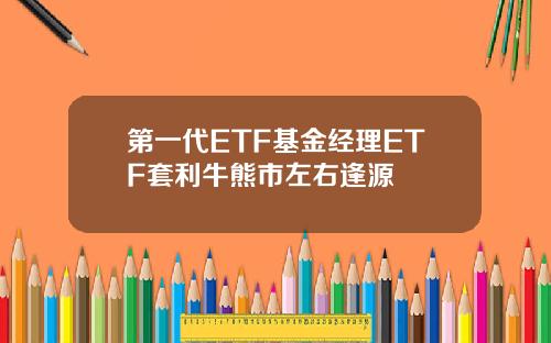 第一代ETF基金经理ETF套利牛熊市左右逢源