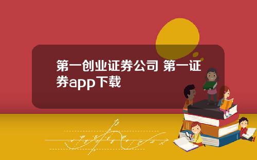 第一创业证券公司 第一证券app下载