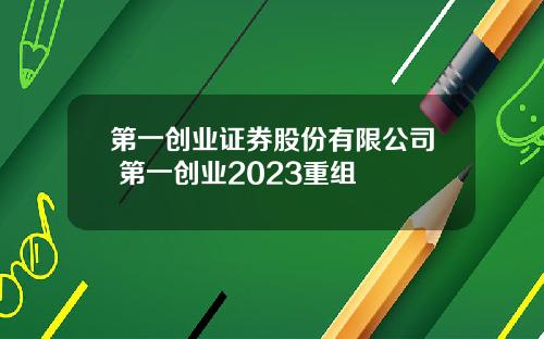 第一创业证券股份有限公司 第一创业2023重组