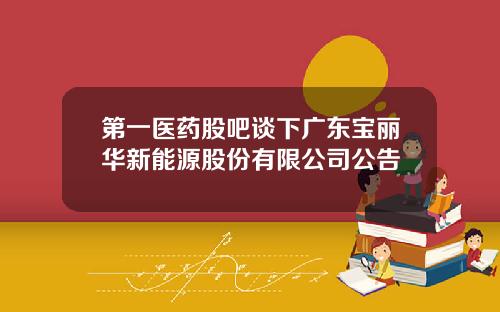 第一医药股吧谈下广东宝丽华新能源股份有限公司公告