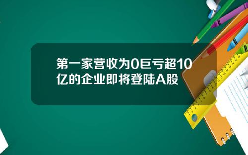 第一家营收为0巨亏超10亿的企业即将登陆A股