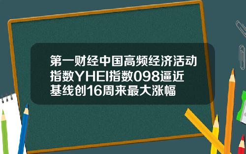 第一财经中国高频经济活动指数YHEI指数098逼近基线创16周来最大涨幅