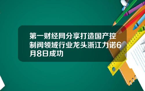 第一财经网分享打造国产控制阀领域行业龙头浙江力诺6月8日成功