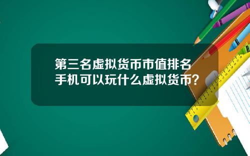 第三名虚拟货币市值排名 手机可以玩什么虚拟货币？