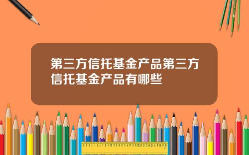 第三方信托基金产品第三方信托基金产品有哪些