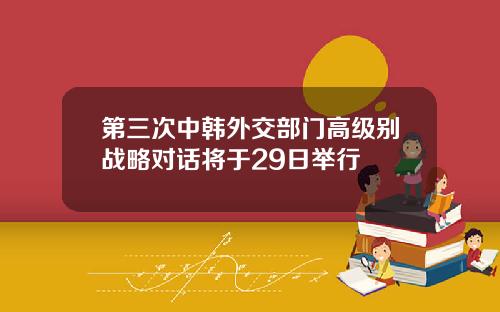 第三次中韩外交部门高级别战略对话将于29日举行