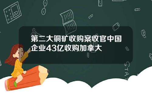 第二大铜矿收购案收官中国企业43亿收购加拿大