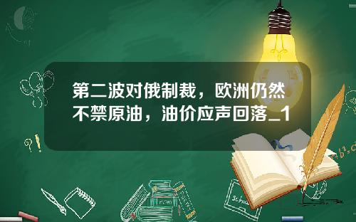 第二波对俄制裁，欧洲仍然不禁原油，油价应声回落_1