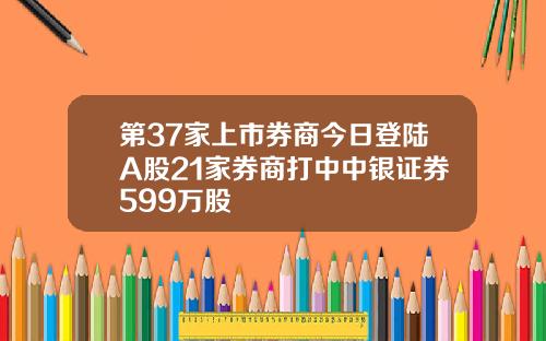第37家上市券商今日登陆A股21家券商打中中银证券599万股