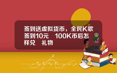 签到送虚拟货币，全民K歌签到10元換100K币后怎样兑換礼物