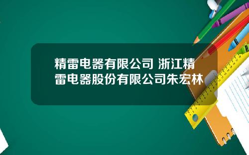精雷电器有限公司 浙江精雷电器股份有限公司朱宏林