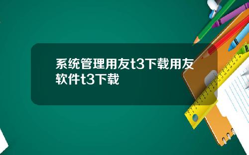 系统管理用友t3下载用友软件t3下载