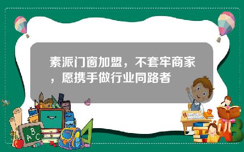 素派门窗加盟，不套牢商家，愿携手做行业同路者