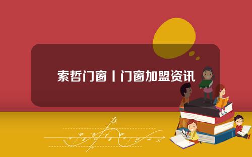 索哲门窗丨门窗加盟资讯