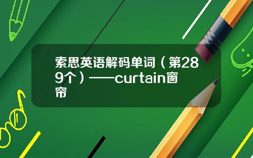 索思英语解码单词（第289个）——curtain窗帘