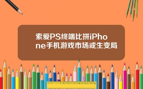 索爱PS终端比拼iPhone手机游戏市场或生变局