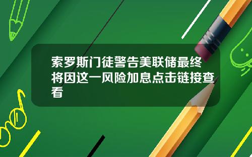 索罗斯门徒警告美联储最终将因这一风险加息点击链接查看