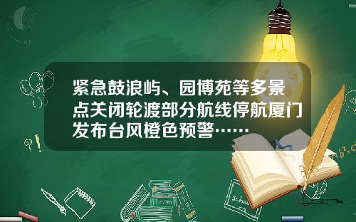 紧急鼓浪屿、园博苑等多景点关闭轮渡部分航线停航厦门发布台风橙色预警……