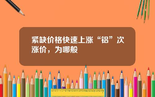 紧缺价格快速上涨“铝”次涨价，为哪般