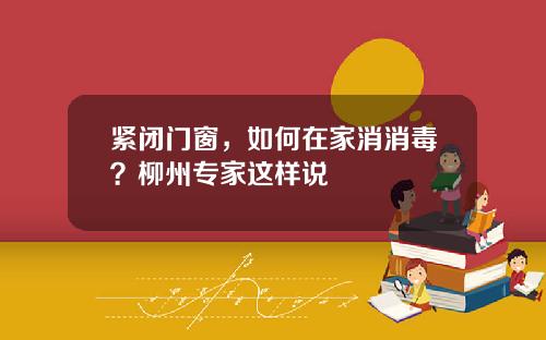 紧闭门窗，如何在家消消毒？柳州专家这样说