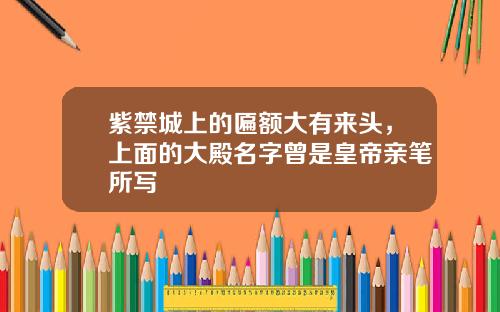 紫禁城上的匾额大有来头，上面的大殿名字曾是皇帝亲笔所写