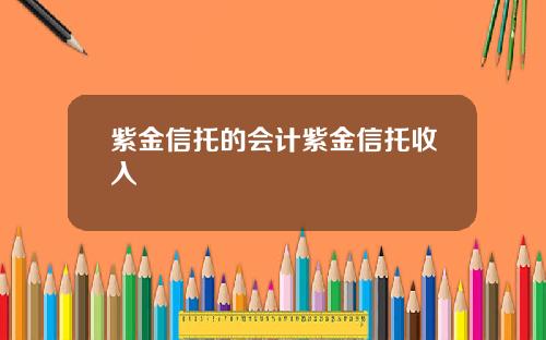 紫金信托的会计紫金信托收入