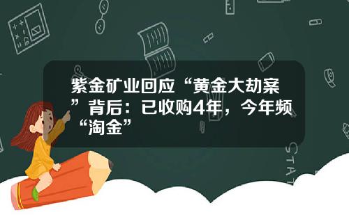 紫金矿业回应“黄金大劫案”背后：已收购4年，今年频“淘金”
