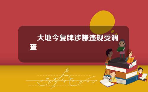 綠大地今复牌涉嫌违规受调查