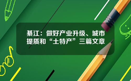 綦江：做好产业升级、城市提质和“土特产”三篇文章