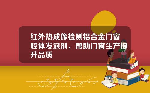 红外热成像检测铝合金门窗腔体发泡剂，帮助门窗生产提升品质