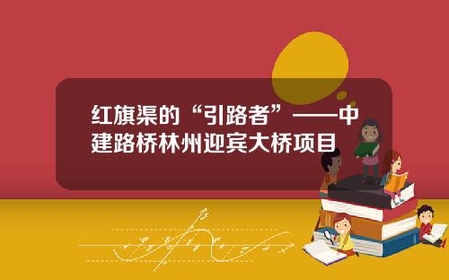 红旗渠的“引路者”——中建路桥林州迎宾大桥项目