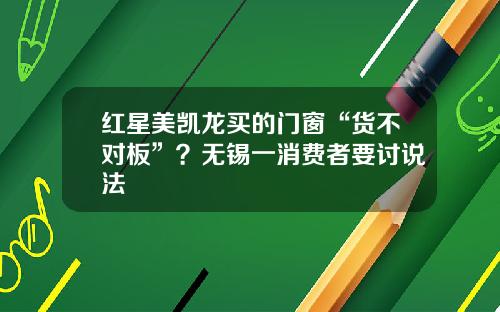 红星美凯龙买的门窗“货不对板”？无锡一消费者要讨说法