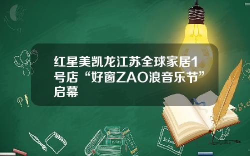红星美凯龙江苏全球家居1号店“好窗ZAO浪音乐节”启幕
