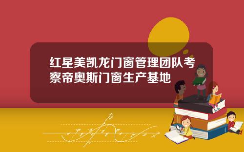 红星美凯龙门窗管理团队考察帝奥斯门窗生产基地