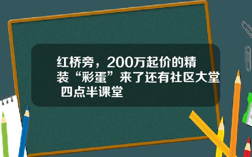 红桥旁，200万起价的精装“彩蛋”来了还有社区大堂+四点半课堂