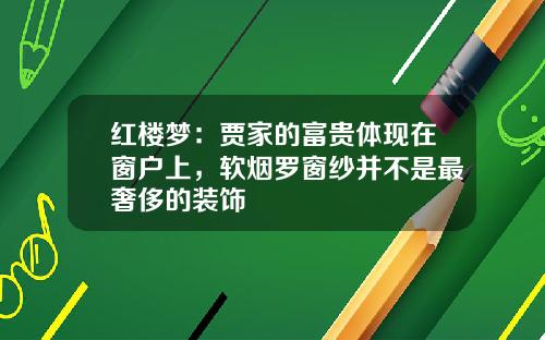 红楼梦：贾家的富贵体现在窗户上，软烟罗窗纱并不是最奢侈的装饰
