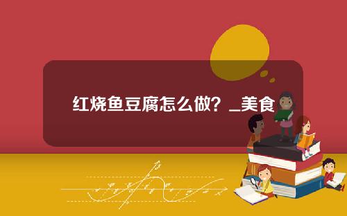 红烧鱼豆腐怎么做？_美食