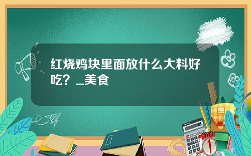 红烧鸡块里面放什么大料好吃？_美食